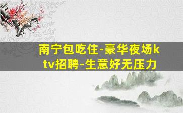 南宁包吃住-豪华夜场ktv招聘-生意好无压力