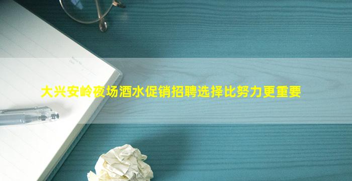 大兴安岭夜场酒水促销招聘选择比努力更重要