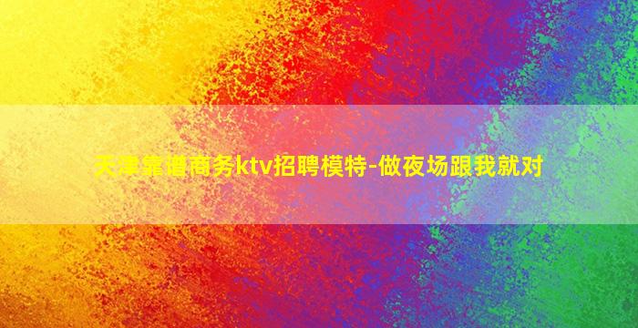 天津靠谱商务ktv招聘模特-做夜场跟我就对